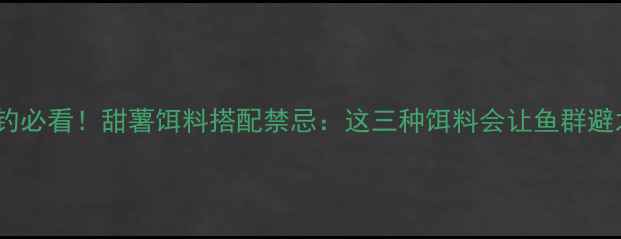 图片 鲤鱼野钓必看！甜薯饵料搭配禁忌：这三种饵料会让鱼群避之不及1