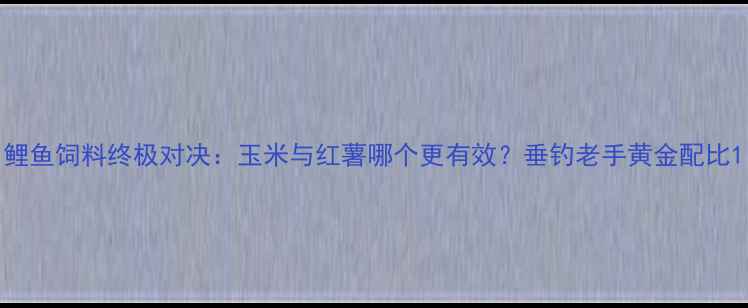 图片 鲤鱼饲料终极对决：玉米与红薯哪个更有效？垂钓老手黄金配比1