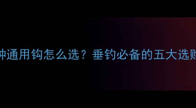 图片 鲤鱼鱼钩推荐：多鱼种通用钩怎么选？垂钓必备的五大选购技巧与实战应用指南