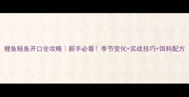 图片 鲤鱼鲢鱼开口全攻略｜新手必看！季节变化+实战技巧+饵料配方
