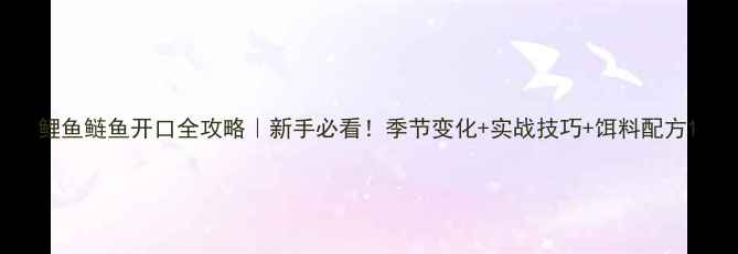 图片 鲤鱼鲢鱼开口全攻略｜新手必看！季节变化+实战技巧+饵料配方1