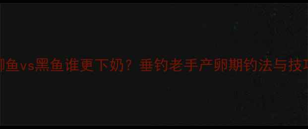 图片 鲫鱼vs黑鱼谁更下奶？垂钓老手产卵期钓法与技巧