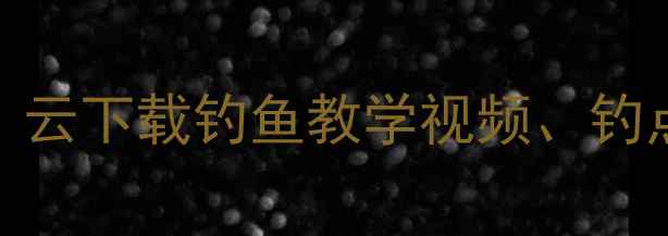 图片 鲫鱼垂钓全攻略：云下载钓鱼教学视频、钓点地图及饵料配方