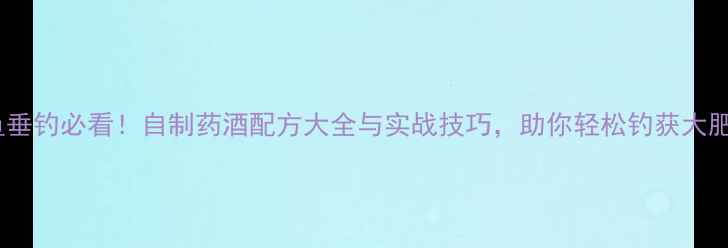 图片 鲫鱼垂钓必看！自制药酒配方大全与实战技巧，助你轻松钓获大肥鱼2