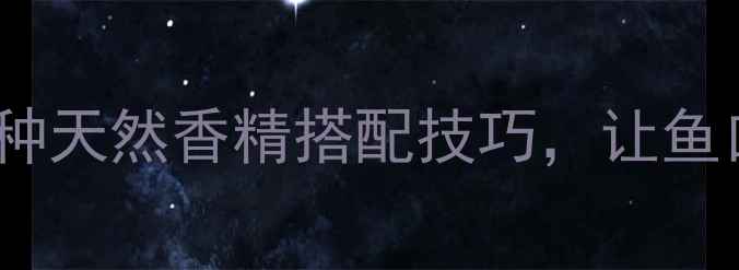 图片 鲫鱼垂钓香精怎么选？这6种天然香精搭配技巧，让鱼口暴护！附配方与注意事项