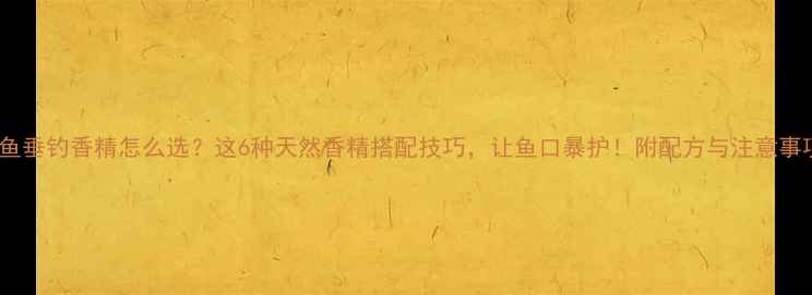 图片 鲫鱼垂钓香精怎么选？这6种天然香精搭配技巧，让鱼口暴护！附配方与注意事项1