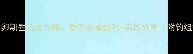 图片 鲫鱼排卵期垂钓全攻略：新手必看技巧+实战分享（附钓组搭配）