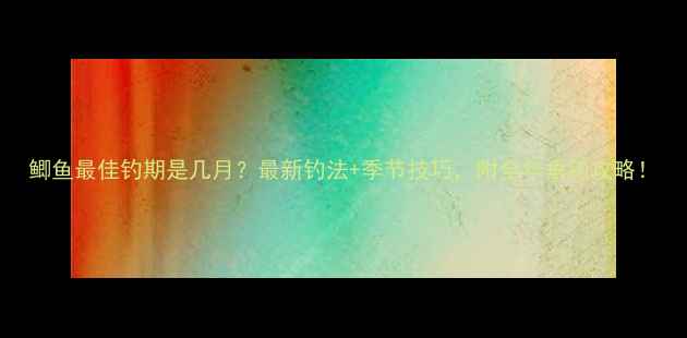 图片 鲫鱼最佳钓期是几月？最新钓法+季节技巧，附全年垂钓攻略！