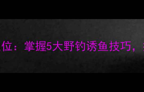 图片 鲫鱼窝点精准定位：掌握5大野钓诱鱼技巧，提升淡水钓获率