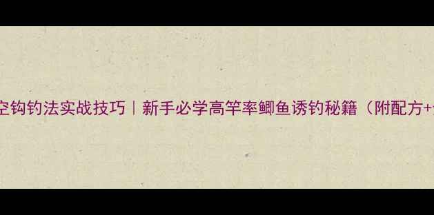图片 鲫鱼粉空钩钓法实战技巧｜新手必学高竿率鲫鱼诱钓秘籍（附配方+步骤）1