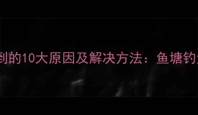 图片 鲫鱼钓不到的10大原因及解决方法：鱼塘钓鱼技巧全2