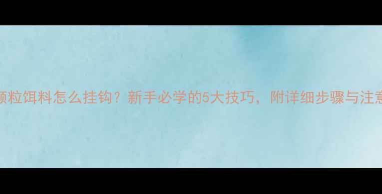 图片 鲫鱼颗粒饵料怎么挂钩？新手必学的5大技巧，附详细步骤与注意事项