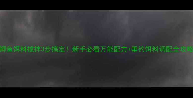 图片 鲫鱼饵料搅拌3步搞定！新手必看万能配方+垂钓饵料调配全攻略