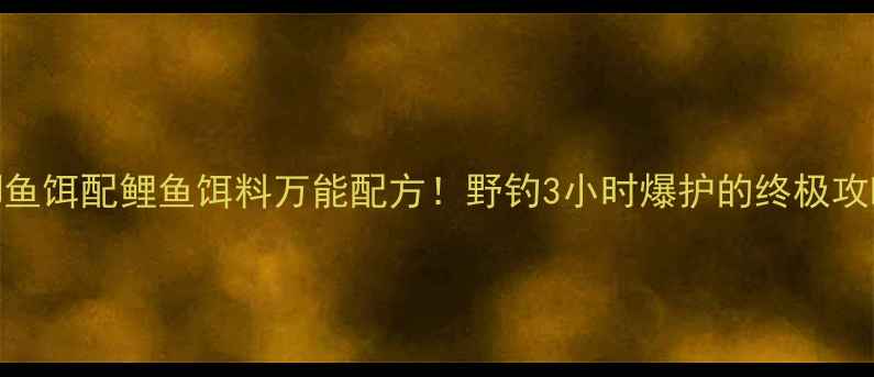 图片 鲫鱼饵配鲤鱼饵料万能配方！野钓3小时爆护的终极攻略