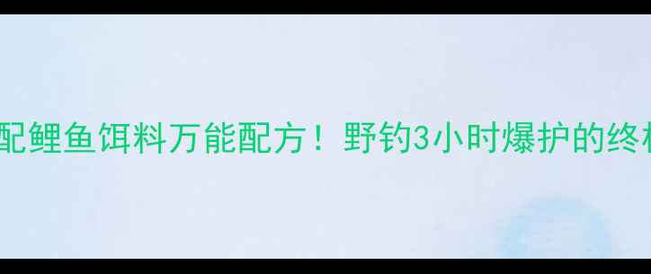 图片 鲫鱼饵配鲤鱼饵料万能配方！野钓3小时爆护的终极攻略1