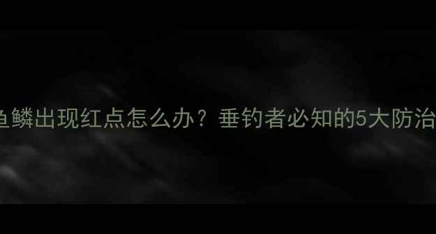 图片 鲫鱼鱼鳞出现红点怎么办？垂钓者必知的5大防治技巧1