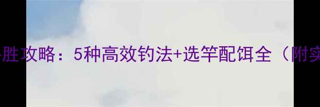 图片 鲫鱼黑坑必胜攻略：5种高效钓法+选竿配饵全（附实战视频）2