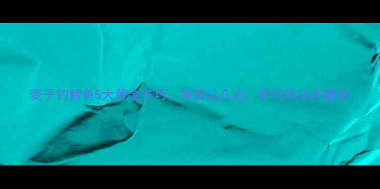 图片 麦子钓鲤鱼5大黄金技巧：掌握这几点，野钓成功率翻倍