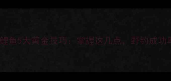 图片 麦子钓鲤鱼5大黄金技巧：掌握这几点，野钓成功率翻倍1