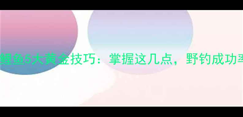 图片 麦子钓鲤鱼5大黄金技巧：掌握这几点，野钓成功率翻倍2