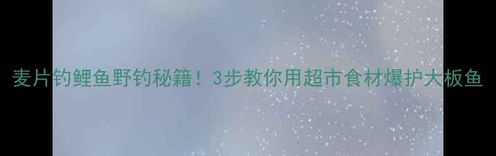 图片 麦片钓鲤鱼野钓秘籍！3步教你用超市食材爆护大板鱼
