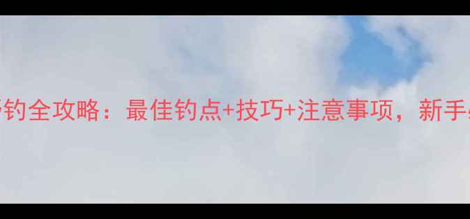 图片 黄河野钓全攻略：最佳钓点+技巧+注意事项，新手必看！