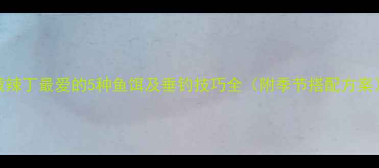 图片 黄辣丁最爱的5种鱼饵及垂钓技巧全（附季节搭配方案）
