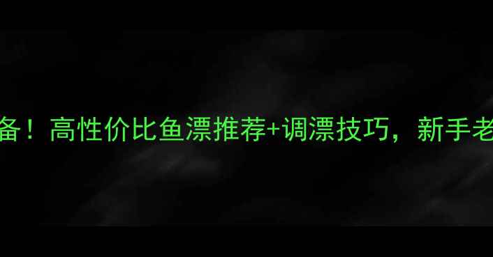 图片 黑坑垂钓必备！高性价比鱼漂推荐+调漂技巧，新手老手都看这篇