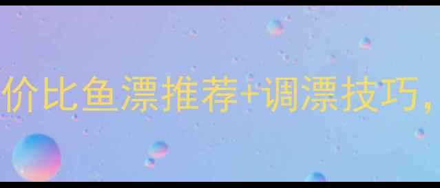 图片 黑坑垂钓必备！高性价比鱼漂推荐+调漂技巧，新手老手都看这篇1