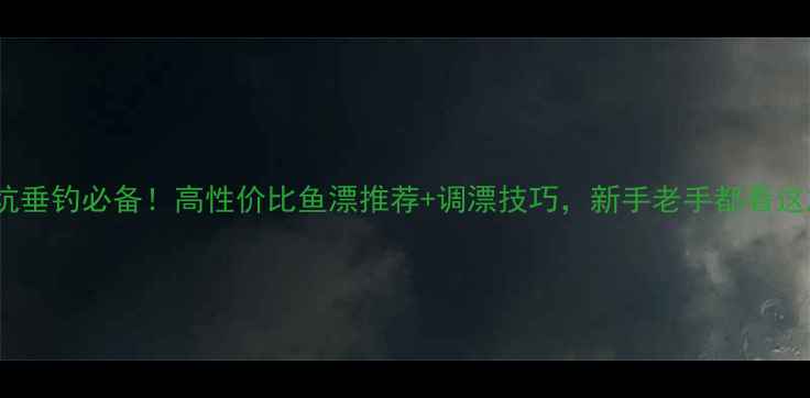 图片 黑坑垂钓必备！高性价比鱼漂推荐+调漂技巧，新手老手都看这篇2
