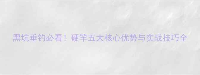图片 黑坑垂钓必看！硬竿五大核心优势与实战技巧全