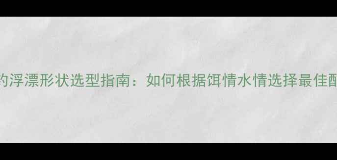 图片 黑坑垂钓浮漂形状选型指南：如何根据饵情水情选择最佳配组方案