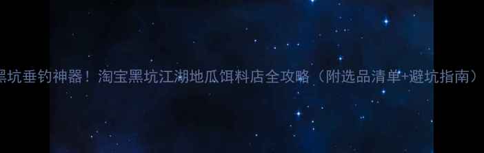 图片 黑坑垂钓神器！淘宝黑坑江湖地瓜饵料店全攻略（附选品清单+避坑指南）2