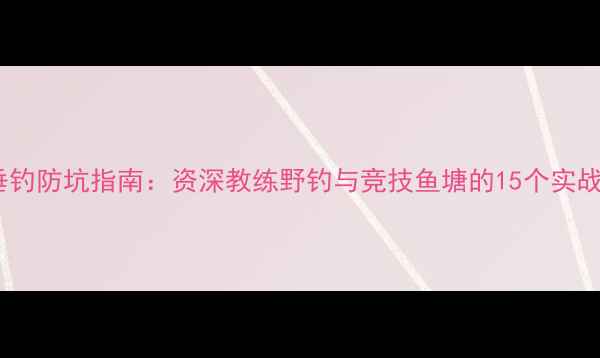 图片 黑坑垂钓防坑指南：资深教练野钓与竞技鱼塘的15个实战技巧1