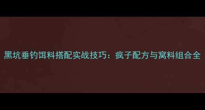 图片 黑坑垂钓饵料搭配实战技巧：疯子配方与窝料组合全