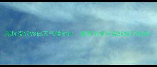 图片 黑坑夜钓VS白天气候对比：最新鱼情与实战技巧指南1