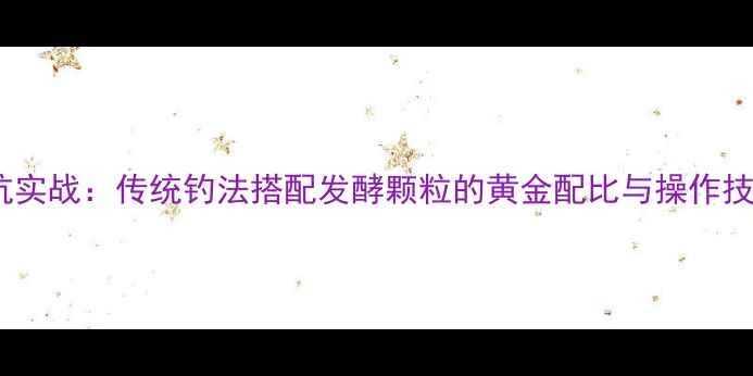 图片 黑坑实战：传统钓法搭配发酵颗粒的黄金配比与操作技巧1