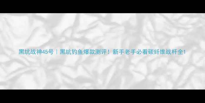 图片 黑坑战神45号｜黑坑钓鱼爆款测评！新手老手必看碳纤维战杆全1