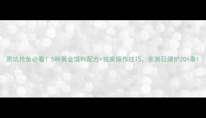 图片 黑坑抢鱼必看！5种黄金饵料配方+独家操作技巧，亲测日爆护20+条1