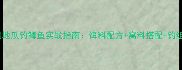 图片 黑坑江湖地瓜钓鲫鱼实战指南：饵料配方+窝料搭配+钓组配置全2