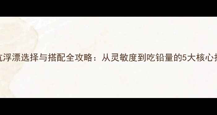 图片 黑坑浮漂选择与搭配全攻略：从灵敏度到吃铅量的5大核心技巧