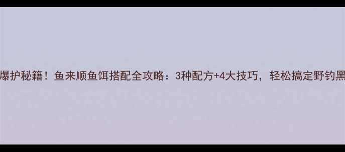 图片 黑坑爆护秘籍！鱼来顺鱼饵搭配全攻略：3种配方+4大技巧，轻松搞定野钓黑坑！