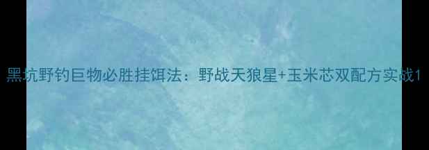 图片 黑坑野钓巨物必胜挂饵法：野战天狼星+玉米芯双配方实战1