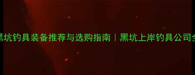 图片 黑坑钓具装备推荐与选购指南｜黑坑上岸钓具公司全