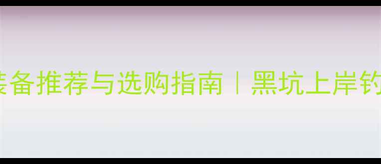 图片 黑坑钓具装备推荐与选购指南｜黑坑上岸钓具公司全1