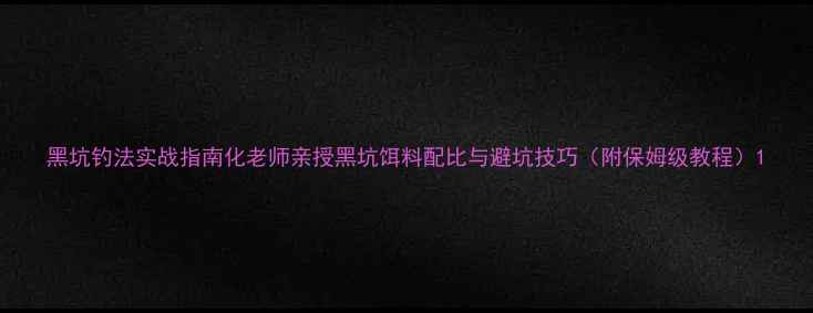 图片 黑坑钓法实战指南化老师亲授黑坑饵料配比与避坑技巧（附保姆级教程）1