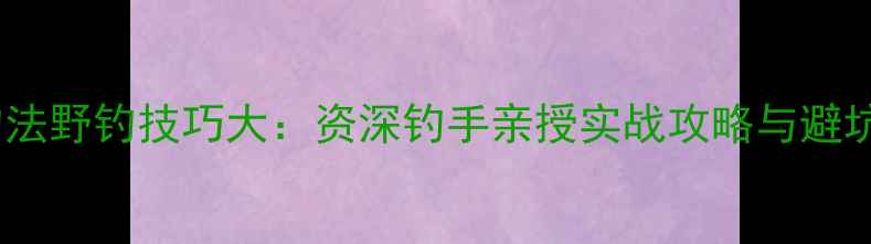 图片 黑坑钓法野钓技巧大：资深钓手亲授实战攻略与避坑指南2