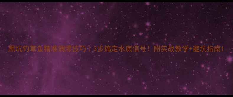图片 黑坑钓草鱼精准调漂技巧｜3步搞定水底信号！附实战教学+避坑指南1