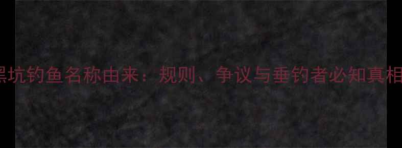 图片 黑坑钓鱼名称由来：规则、争议与垂钓者必知真相1
