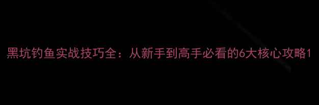 图片 黑坑钓鱼实战技巧全：从新手到高手必看的6大核心攻略1